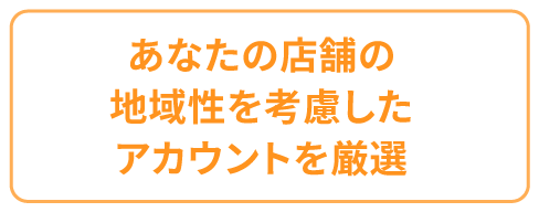 あなたの店舗の地域性を考慮したアカウントを厳選