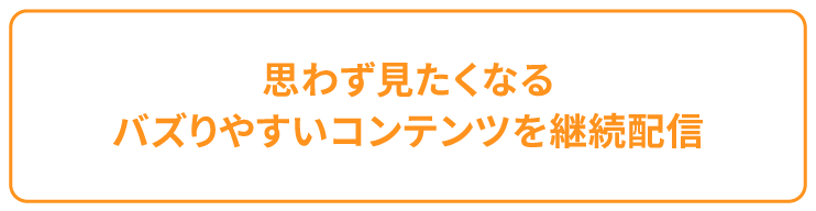 思わず見たくなるバズりやすいコンテンツを継続配信