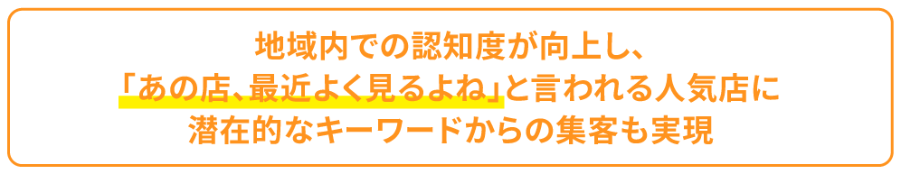 地域内での認知度が向上し、あの店、最近よく見るよねと言われる人気店に潜在的なキーワードからの集客も実現