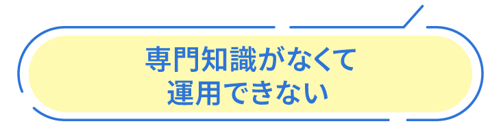 専門知識がなくて運用できない