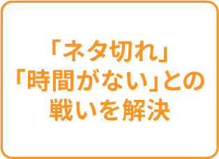 「ネタ切れ」「時間がない」との戦いを解決