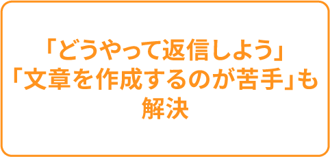 「どうやって返信しよう」「文章を作成するのが苦手」も解決