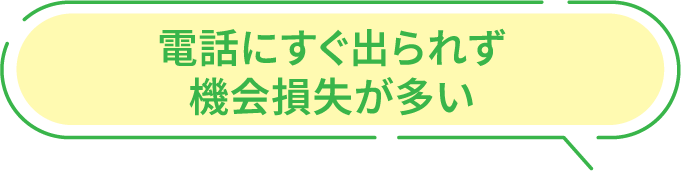 電話にすぐ出られず機会損失が多い