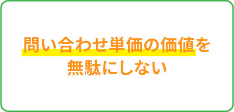 問い合わせ単価の価値を無駄にしない