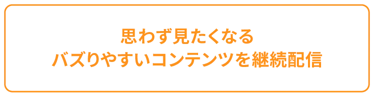 思わず見たくなるバズりやすいコンテンツを継続配信