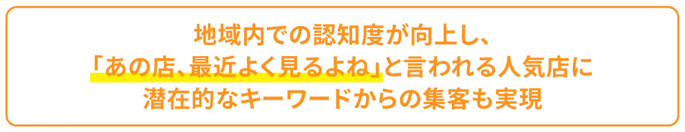 地域内での認知度が向上し、あの店、最近よく見るよねと言われる人気店に潜在的なキーワードからの集客も実現