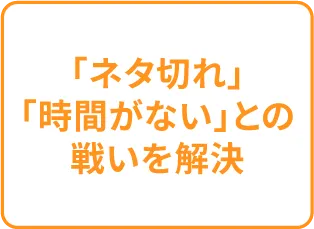 「ネタ切れ」「時間がない」との戦いを解決