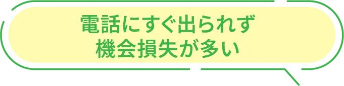 電話にすぐ出られず機会損失が多い