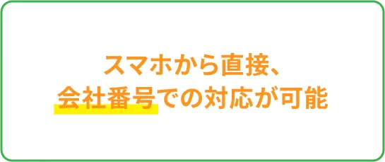 スマホから直接、会社番号での対応が可能