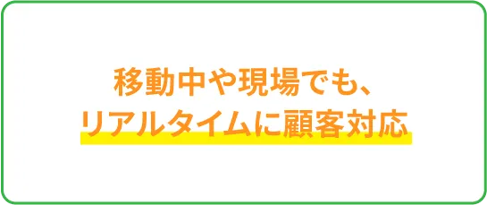 移動中や現場でも、リアルタイムに顧客対応